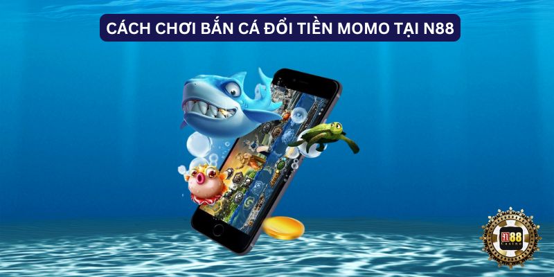 Cách chơi bắn cá đổi tiền MoMo tại N88