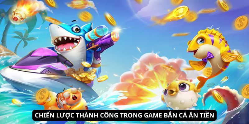 Chiến lược thành công trong game bắn cá ăn tiền