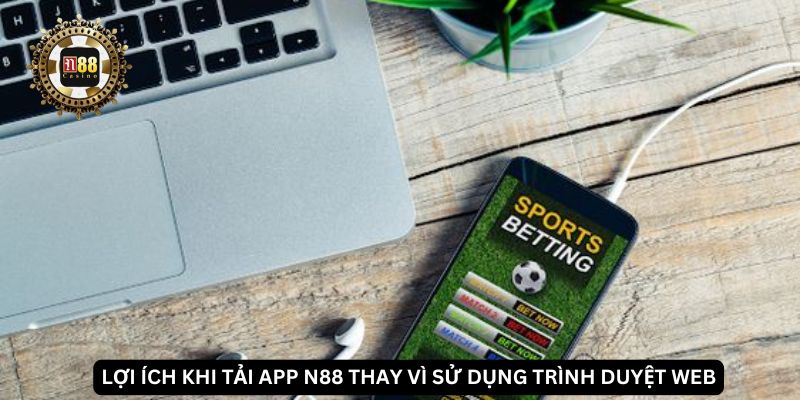 Lợi ích khi tải app N88 thay vì sử dụng trình duyệt web