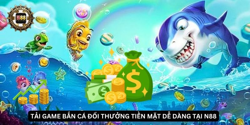 Tải game bắn cá đổi thưởng tiền mặt dễ dàng tại N88